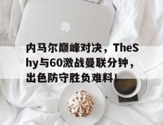 江南体育-关于内马尔巅峰对决，TheShy与60激战曼联分钟，出色防守胜负难料！的信息
